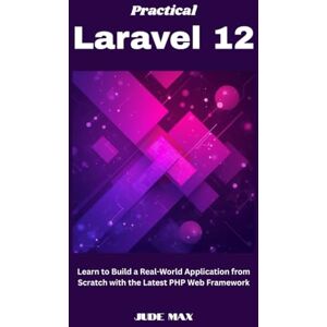 Max, Jude Practical Laravel 12: Learn to Build a Real-World Application from Scratch with the Latest PHP Web Framework Max, Jude Practical Laravel 12: Learn to Build a Real-World Application from Scratch with the Latest PHP Web Framework