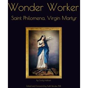 Hallack, Cecily Wonder Worker: Saint Philomena, Virgin Martyr Hallack, Cecily Wonder Worker: Saint Philomena, Virgin Martyr