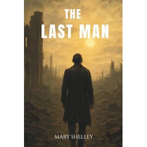 Shelley, Mary The Last Man: An 1826 Dystopian Literature Classic Shelley, Mary The Last Man: An 1826 Dystopian Literature Classic