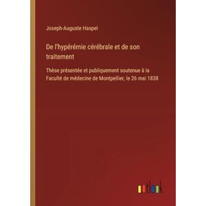 Haspel, Joseph-Auguste De l'hypérémie cérébrale et de son traitement: Thèse présentée et publiquement soutenue à la Faculté de médecine de Montpellier, le 26 mai 1838 Haspel, Joseph-Auguste De l'hypérémie cérébrale et de son traitement: Thèse présentée et publiquement soutenue à la Faculté de médecine de Montpellier, le 26 mai 1838