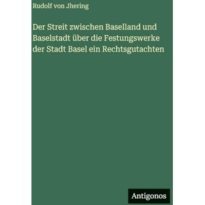 Jhering, Rudolf Von Der Streit zwischen Baselland und Baselstadt über die Festungswerke der Stadt Basel ein Rechtsgutachten Jhering, Rudolf Von Der Streit zwischen Baselland und Baselstadt über die Festungswerke der Stadt Basel ein Rechtsgutachten