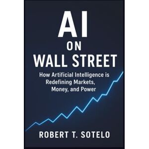 Sotelo, Robert T AI on Wall Street: How Artificial Intelligence is Redefining Markets, Money, and Power Sotelo, Robert T AI on Wall Street: How Artificial Intelligence is Redefining Markets, Money, and Power