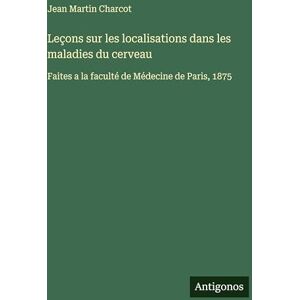 Charcot, Dr Jean Martin Leçons sur les localisations dans les maladies du cerveau: Faites a la faculté de Médecine de Paris, 1875 Charcot, Dr Jean Martin Leçons sur les localisations dans les maladies du cerveau: Faites a la faculté de Médecine de Paris, 1875