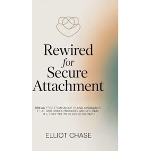 Chase, Elliot Rewired for Secure Attachment: Break Free From Anxiety and Avoidance, Heal Childhood Wounds, and Attract the Love You Deserve in 30 Days Chase, Elliot Rewired for Secure Attachment: Break Free From Anxiety and Avoidance, Heal Childhood Wounds, and Attract the Love You Deserve in 30 Days