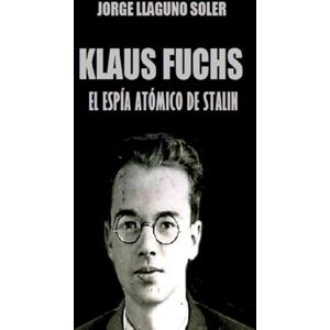 LLAGUNO SOLER, JORGE KLAUS FUCHS EL ESPÍA ATÓMICO DE JOSIF STALIN LLAGUNO SOLER, JORGE KLAUS FUCHS EL ESPÍA ATÓMICO DE JOSIF STALIN
