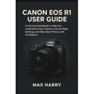 Harry, Max Canon EOS R1 User Guide: A Practical Handbook to Help you Understand your Camera, use the Right Settings, and Take Clear Photos with Confidence Harry, Max Canon EOS R1 User Guide: A Practical Handbook to Help you Understand your Camera, use the Right Settings, and Take Clear Photos with Confidence