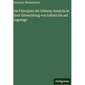 Weissenborn, Hermann Die Principien der höheren Analysis in ihrer Entwicklung von Leibniz bis auf Lagrange Weissenborn, Hermann Die Principien der höheren Analysis in ihrer Entwicklung von Leibniz bis auf Lagrange