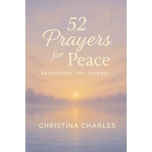 Charles, Christina 52 Prayers for Peace: A Year of Comfort, Hope, and Healing Through Scripture and Prayer Charles, Christina 52 Prayers for Peace: A Year of Comfort, Hope, and Healing Through Scripture and Prayer