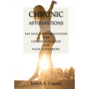 Copper, Judith S. Chronic Affirmations: 365 Daily Affirmations for Chronic Illness and Pain Suffering Copper, Judith S. Chronic Affirmations: 365 Daily Affirmations for Chronic Illness and Pain Suffering
