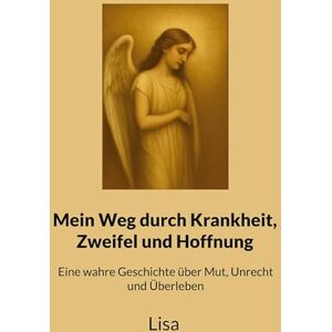 Lisa Mein Weg durch Krankheit, Zweifel und Hoffnung: Eine wahre Geschichte über Mut, Unrecht und Überleben Lisa Mein Weg durch Krankheit, Zweifel und Hoffnung: Eine wahre Geschichte über Mut, Unrecht und Überleben