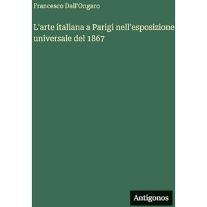 Dall'ongaro, Francesco L'arte italiana a Parigi nell'esposizione universale del 1867 Dall'ongaro, Francesco L'arte italiana a Parigi nell'esposizione universale del 1867