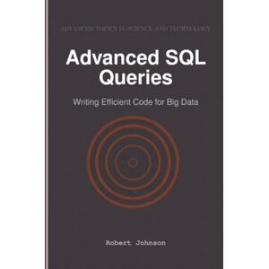 Johnson, Robert Advanced SQL Queries: Writing Efficient Code for Big Data Johnson, Robert Advanced SQL Queries: Writing Efficient Code for Big Data