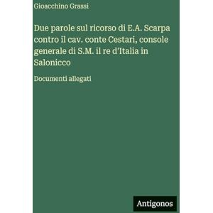 Grassi, Gioacchino Due parole sul ricorso di E.A. Scarpa contro il cav. conte Cestari, console generale di S.M. il re d'Italia in Salonicco: Documenti allegati Grassi, Gioacchino Due parole sul ricorso di E.A. Scarpa contro il cav. conte Cestari, console generale di S.M. il re d'Italia in Salonicco: Documenti allegati