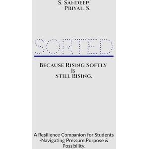 S Sandeep Sorted: Because Rising Softly Is Still Rising.: "A Resilience Companion for Students Navigating Pressure, Purpose, and Possibility. S Sandeep Sorted: Because Rising Softly Is Still Rising.: "A Resilience Companion for Students Navigating Pressure, Purpose, and Possibility.