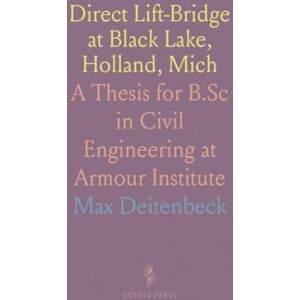 Max, Deitenbeck Direct Lift-Bridge at Black Lake, Holland, Mich: A Thesis for B.Sc in Civil Engineering at Armour Institute Max, Deitenbeck Direct Lift-Bridge at Black Lake, Holland, Mich: A Thesis for B.Sc in Civil Engineering at Armour Institute
