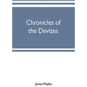 Waylen, James Chronicles of the Devizes, being a history of the castle, parks and borough of that name; with notices statistical, parliamentary, ecclesiastic, and biographical Waylen, James Chronicles of the Devizes, being a history of the castle, parks and borough of that name; with notices statistical, parliamentary, ecclesiastic, and biographical