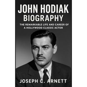 C. ARNETT, JOSEPH JOHN HODIAK BIOGRAPHY: The Remarkable Life And Career Of A Hollywood Classic Actor C. ARNETT, JOSEPH JOHN HODIAK BIOGRAPHY: The Remarkable Life And Career Of A Hollywood Classic Actor