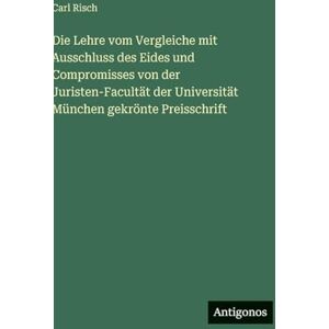 Risch, Carl Die Lehre vom Vergleiche mit Ausschluss des Eides und Compromisses von der Juristen-Facultät der Universität München gekrönte Preisschrift Risch, Carl Die Lehre vom Vergleiche mit Ausschluss des Eides und Compromisses von der Juristen-Facultät der Universität München gekrönte Preisschrift