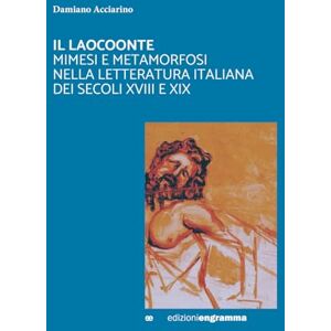 Acciarino, Damiano IL LAOCOONTE: MIMESI E METAMORFOSI NELLA LETTERATURA ITALIANA DEI SECOLI XVIII E XIX Acciarino, Damiano IL LAOCOONTE: MIMESI E METAMORFOSI NELLA LETTERATURA ITALIANA DEI SECOLI XVIII E XIX