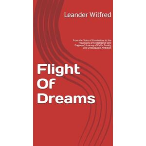 Wilfred, Leander Flight Of Dreams: From the Skies of Coimbatore to the Mountains of Switzerland: One Engineer’s Journey of Faith, Family, and Unstoppable Ambition Wilfred, Leander Flight Of Dreams: From the Skies of Coimbatore to the Mountains of Switzerland: One Engineer’s Journey of Faith, Family, and Unstoppable Ambition