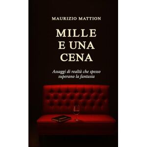 Mattion, Maurizio MILLE E UNA CENA: Assaggi di realtà che spesso superano la fantasia un patrimonio di umanità che forse in un mondo senza il "vero" vino rischia di sbiadire per sempre Mattion, Maurizio MILLE E UNA CENA: Assaggi di realtà che spesso superano la fantasia un patrimonio di umanità che forse in un mondo senza il "vero" vino rischia di sbiadire per sempre