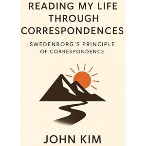 Kim, John Reading My Life Through Correspondences: Swedenborg’s Principle of Correspondence: 3 Kim, John Reading My Life Through Correspondences: Swedenborg’s Principle of Correspondence: 3