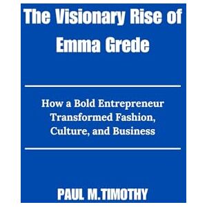 Timothy, Paul M. The Visionary Rise of Emma Grede: How a Bold Entrepreneur Transformed Fashion, Culture, and Business Timothy, Paul M. The Visionary Rise of Emma Grede: How a Bold Entrepreneur Transformed Fashion, Culture, and Business