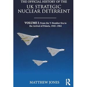 Jones, Matthew The Official History of the UK Strategic Nuclear Deterrent: Volume I: From the V-Bomber Era to the Arrival of Polaris, 1945-1964 (Government Official History Series) Jones, Matthew The Official History of the UK Strategic Nuclear Deterrent: Volume I: From the V-Bomber Era to the Arrival of Polaris, 1945-1964 (Government Official History Series)