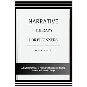 MANTE, MRICLE NARRATIVE THERAPY FOR BEGINNERS: A Beginner’s Guide to Narrative Therapy for Healing, Growth, and Lasting Change MANTE, MRICLE NARRATIVE THERAPY FOR BEGINNERS: A Beginner’s Guide to Narrative Therapy for Healing, Growth, and Lasting Change
