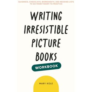 Kole, Mary Writing Irresistible Picture Books Workbook: Guidance, Checklists, Worksheets, and Reading Lists to Go From Theory to Practice: 2 Kole, Mary Writing Irresistible Picture Books Workbook: Guidance, Checklists, Worksheets, and Reading Lists to Go From Theory to Practice: 2
