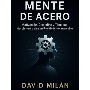 Milán, David Mente de Acero: Motivación, Disciplina y Técnicas de Memoria para un Rendimiento Imparable Milán, David Mente de Acero: Motivación, Disciplina y Técnicas de Memoria para un Rendimiento Imparable