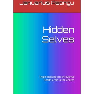 Asongu, Januarius Hidden Selves: Triple Masking and the Mental Health Crisis in the Church Asongu, Januarius Hidden Selves: Triple Masking and the Mental Health Crisis in the Church