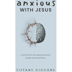 Ciccone M.Ed., Tiffany Anxious with Jesus: A Memoir from the Messy Intersection of Faith and Mental Illness Ciccone M.Ed., Tiffany Anxious with Jesus: A Memoir from the Messy Intersection of Faith and Mental Illness