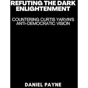 Payne, Daniel Refuting the Dark Enlightenment: Countering Curtis Yarvin's Anti-Democratic Vision Payne, Daniel Refuting the Dark Enlightenment: Countering Curtis Yarvin's Anti-Democratic Vision