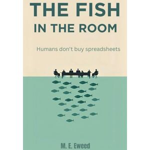 EWEED, M. THE FISH IN THE ROOM: humans don't buy spreadsheets EWEED, M. THE FISH IN THE ROOM: humans don't buy spreadsheets