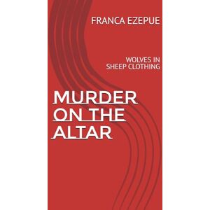 EZEPUE, MRS FRANCA ONYINYECHI MURDER ON THE ALTAR: WOLVES IN SHEEP CLOTHING EZEPUE, MRS FRANCA ONYINYECHI MURDER ON THE ALTAR: WOLVES IN SHEEP CLOTHING