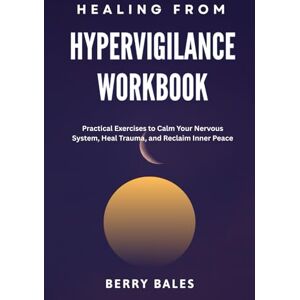 Bales, Berry Healing from Hypervigilance Workbook: Practical Exercises to Calm Your Nervous System, Heal Trauma, and Reclaim Inner Peace Bales, Berry Healing from Hypervigilance Workbook: Practical Exercises to Calm Your Nervous System, Heal Trauma, and Reclaim Inner Peace