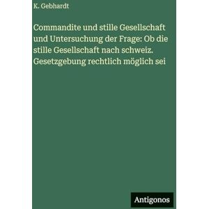 Gebhardt, K Commandite und stille Gesellschaft und Untersuchung der Frage: Ob die stille Gesellschaft nach schweiz. Gesetzgebung rechtlich möglich sei Gebhardt, K Commandite und stille Gesellschaft und Untersuchung der Frage: Ob die stille Gesellschaft nach schweiz. Gesetzgebung rechtlich möglich sei
