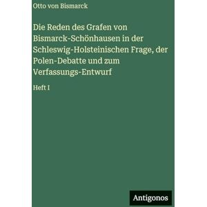 Bismarck, Otto von Die Reden des Grafen von Bismarck-Schönhausen in der Schleswig-Holsteinischen Frage, der Polen-Debatte und zum Verfassungs-Entwurf: Heft I Bismarck, Otto von Die Reden des Grafen von Bismarck-Schönhausen in der Schleswig-Holsteinischen Frage, der Polen-Debatte und zum Verfassungs-Entwurf: Heft I
