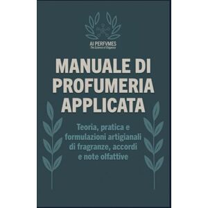 Perfvmes, AI Manuale di Profumeria Applicata: Teoria, pratica e formulazioni artigianali di fragranze, accordi e note olfattive (I Segreti della Profumeria, Cosmetica e Creatività Olfattiva) Perfvmes, AI Manuale di Profumeria Applicata: Teoria, pratica e formulazioni artigianali di fragranze, accordi e note olfattive (I Segreti della Profumeria, Cosmetica e Creatività Olfattiva)