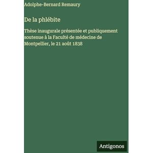 Remaury, Adolphe-Bernard De la phlébite: Thèse inaugurale présentée et publiquement soutenue à la Faculté de médecine de Montpellier, le 21 août 1838 Remaury, Adolphe-Bernard De la phlébite: Thèse inaugurale présentée et publiquement soutenue à la Faculté de médecine de Montpellier, le 21 août 1838