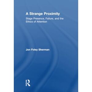 Foley Sherman, Jon A Strange Proximity: Stage Presence, Failure, and the Ethics of Attention Foley Sherman, Jon A Strange Proximity: Stage Presence, Failure, and the Ethics of Attention