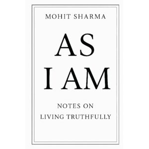 Sharma, Mr Mohit AS I AM: Notes on Living Truthfully Sharma, Mr Mohit AS I AM: Notes on Living Truthfully