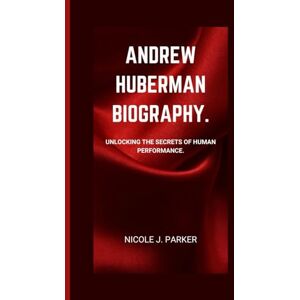 J. Parker, Nicole Andrew Huberman Biography.: Unlocking the Secrets of Human Performance. J. Parker, Nicole Andrew Huberman Biography.: Unlocking the Secrets of Human Performance.