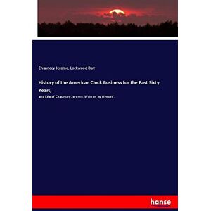 Jerome, Chauncey Jerome History of the American Clock Business for the Past Sixty Years,: and Life of Chauncey Jerome. Written by Himself. Jerome, Chauncey Jerome History of the American Clock Business for the Past Sixty Years,: and Life of Chauncey Jerome. Written by Himself.