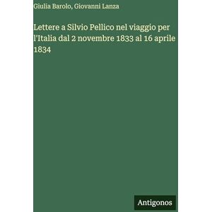 Barolo, Giulia Lettere a Silvio Pellico nel viaggio per l'Italia dal 2 novembre 1833 al 16 aprile 1834 Barolo, Giulia Lettere a Silvio Pellico nel viaggio per l'Italia dal 2 novembre 1833 al 16 aprile 1834