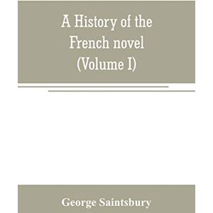 Saintsbury, George A history of the French novel (to the close of the 19th century) (Volume I) from the Beginning to 1800 Saintsbury, George A history of the French novel (to the close of the 19th century) (Volume I) from the Beginning to 1800