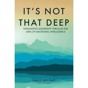 Erstad, Emily It's Not That Deep: Navigating Leadership Through the Lens of Emotional Intelligence Erstad, Emily It's Not That Deep: Navigating Leadership Through the Lens of Emotional Intelligence
