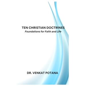 Potana, Dr. Venkat Ten Christian Doctrines: Foundations for Faith and Life Potana, Dr. Venkat Ten Christian Doctrines: Foundations for Faith and Life