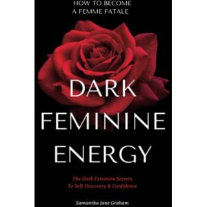 Graham, Samantha Jane Dark Feminine Energy How To Become A Femme Fatale: The Dark Feminine Secrets To Self-Discovery & Confidence: Dark Feminine Energy Guide (Dark Feminine Energy Secrets) Graham, Samantha Jane Dark Feminine Energy How To Become A Femme Fatale: The Dark Feminine Secrets To Self-Discovery & Confidence: Dark Feminine Energy Guide (Dark Feminine Energy Secrets)